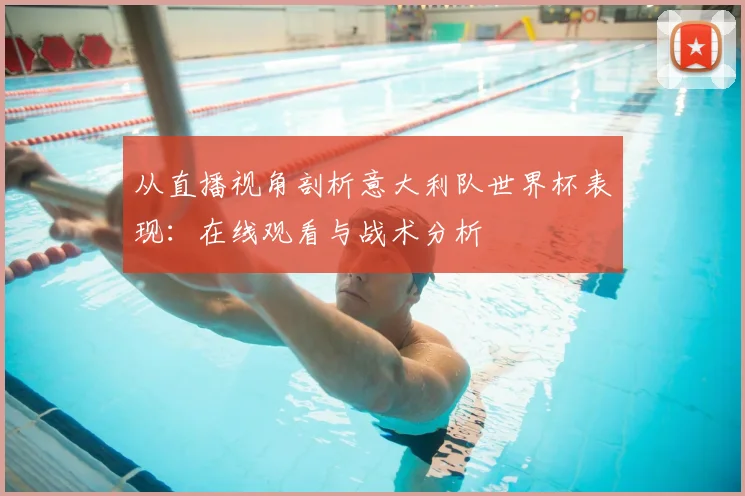 从直播视角剖析意大利队世界杯表现:在线观看与战术分析