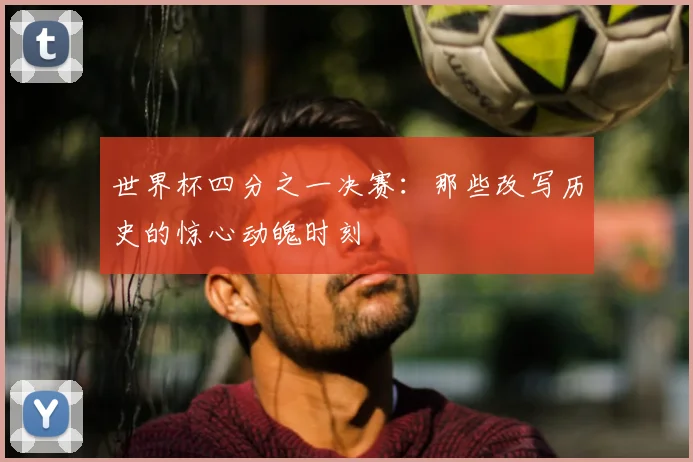 世界杯四分之一决赛：那些改写历史的惊心动魄时刻