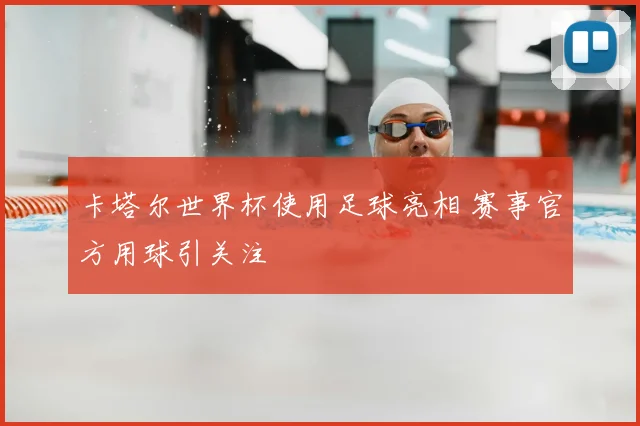 卡塔尔世界杯使用足球亮相 赛事官方用球引关注