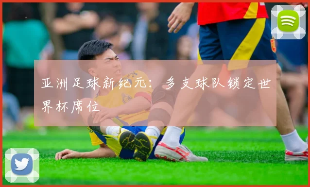 亚洲足球新纪元:多支球队锁定世界杯席位