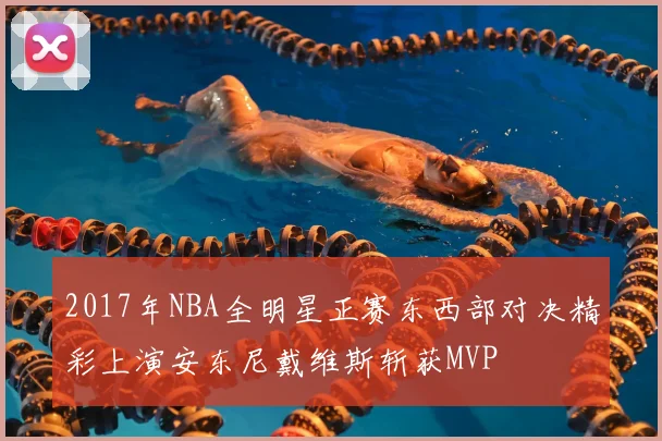 2017年NBA全明星正赛东西部对决精彩上演安东尼戴维斯斩获MVP