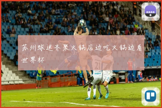 苏州球迷齐聚火锅店边吃火锅边看世界杯