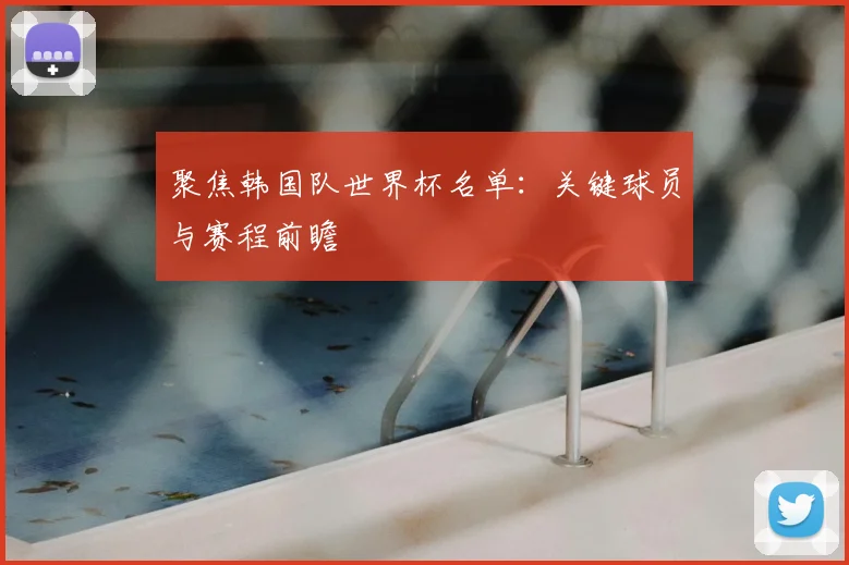 聚焦韩国队世界杯名单：关键球员与赛程前瞻