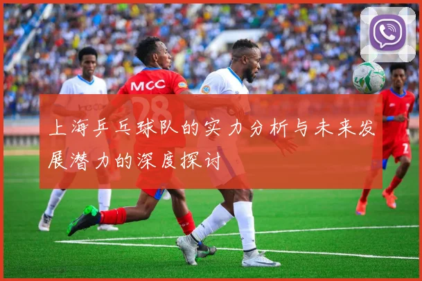 上海乒乓球队的实力分析与未来发展潜力的深度探讨