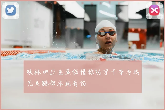 铁林回应克莱伤情称防守干净与我无关腿部本就有伤