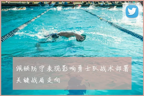 佩顿防守表现影响勇士队战术部署关键战局走向