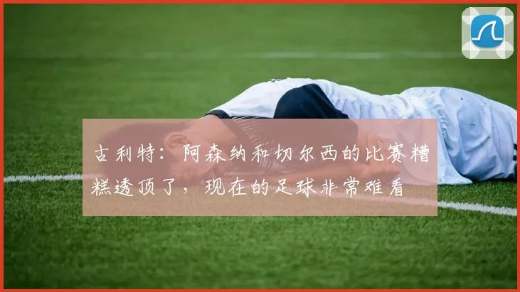 古利特：阿森纳和切尔西的比赛糟糕透顶了，现在的足球非常难看