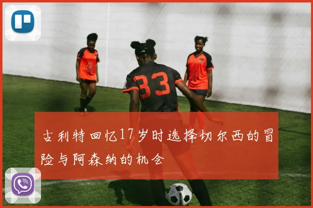 古利特回忆17岁时选择切尔西的冒险与阿森纳的机会