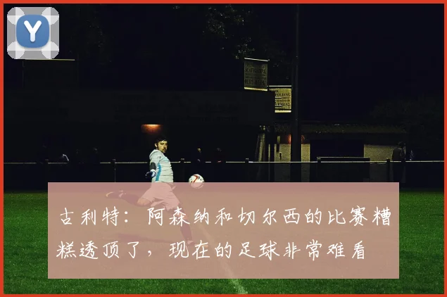 古利特:阿森纳和切尔西的比赛糟糕透顶了,现在的足球非常难看