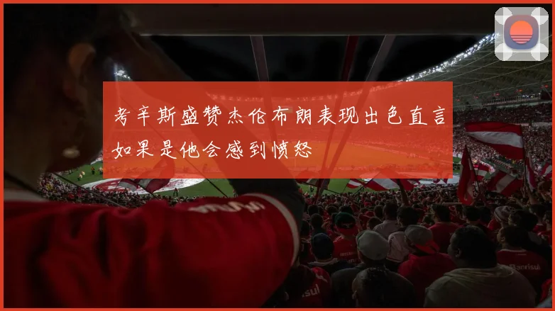 考辛斯盛赞杰伦布朗表现出色直言如果是他会感到愤怒