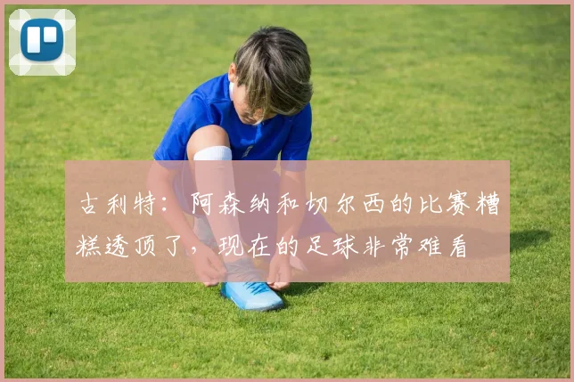 古利特：阿森纳和切尔西的比赛糟糕透顶了，现在的足球非常难看