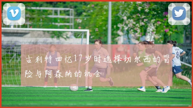 古利特回忆17岁时选择切尔西的冒险与阿森纳的机会