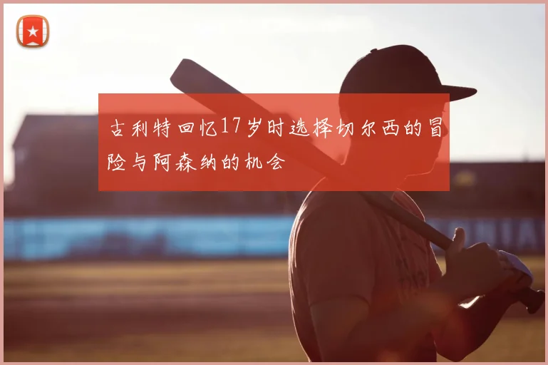 古利特回忆17岁时选择切尔西的冒险与阿森纳的机会