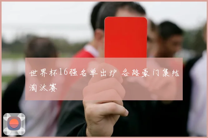 世界杯16强名单出炉 各路豪门集结淘汰赛