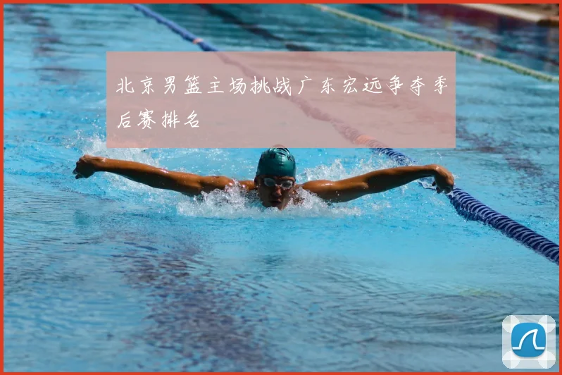 北京男篮主场挑战广东宏远争夺季后赛排名