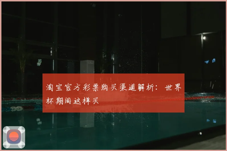 淘宝官方彩票购买渠道解析：世界杯期间这样买