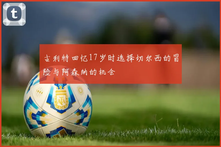 古利特回忆17岁时选择切尔西的冒险与阿森纳的机会