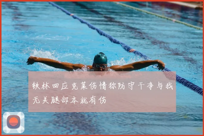 铁林回应克莱伤情称防守干净与我无关腿部本就有伤