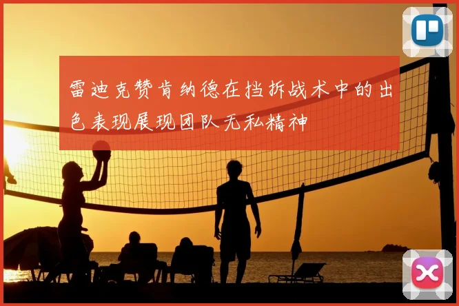 雷迪克赞肯纳德在挡拆战术中的出色表现展现团队无私精神