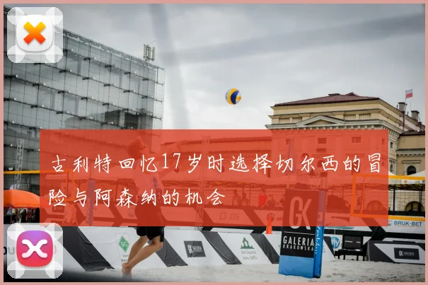 古利特回忆17岁时选择切尔西的冒险与阿森纳的机会