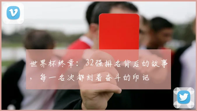 世界杯终章：32强排名背后的故事，每一名次都刻着奋斗的印记