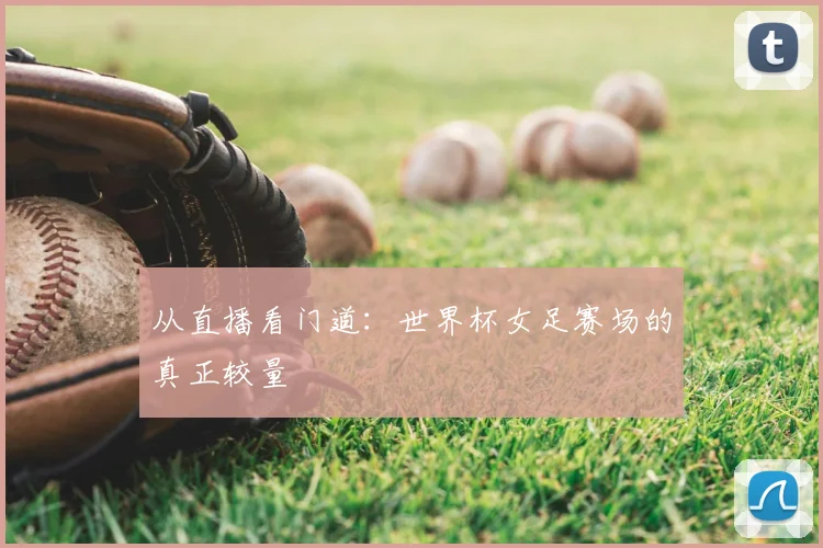 从直播看门道：世界杯女足赛场的真正较量
