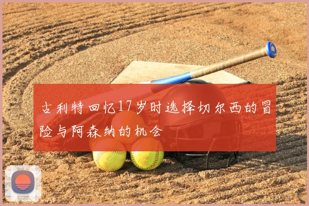 古利特回忆17岁时选择切尔西的冒险与阿森纳的机会