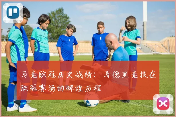 马竞欧冠历史战绩:马德里竞技在欧冠赛场的辉煌历程