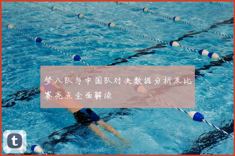 梦八队与中国队对决数据分析及比赛亮点全面解读