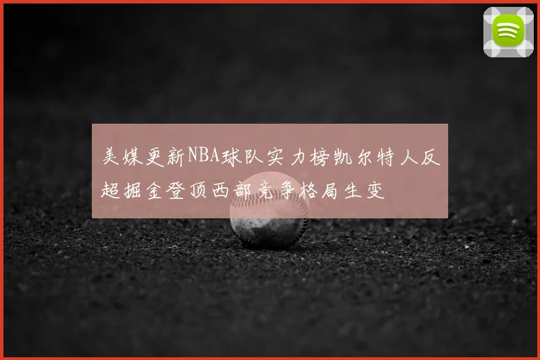 美媒更新NBA球队实力榜凯尔特人反超掘金登顶西部竞争格局生变