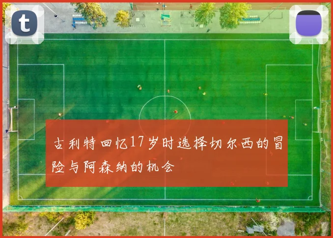 古利特回忆17岁时选择切尔西的冒险与阿森纳的机会