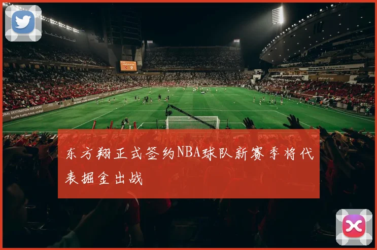 东方翔正式签约NBA球队新赛季将代表掘金出战