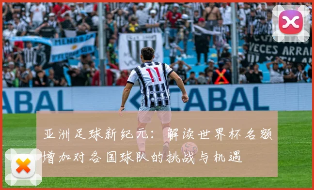 亚洲足球新纪元：解读世界杯名额增加对各国球队的挑战与机遇