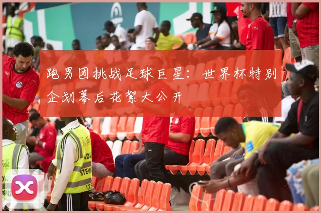 跑男团挑战足球巨星:世界杯特别企划幕后花絮大公开