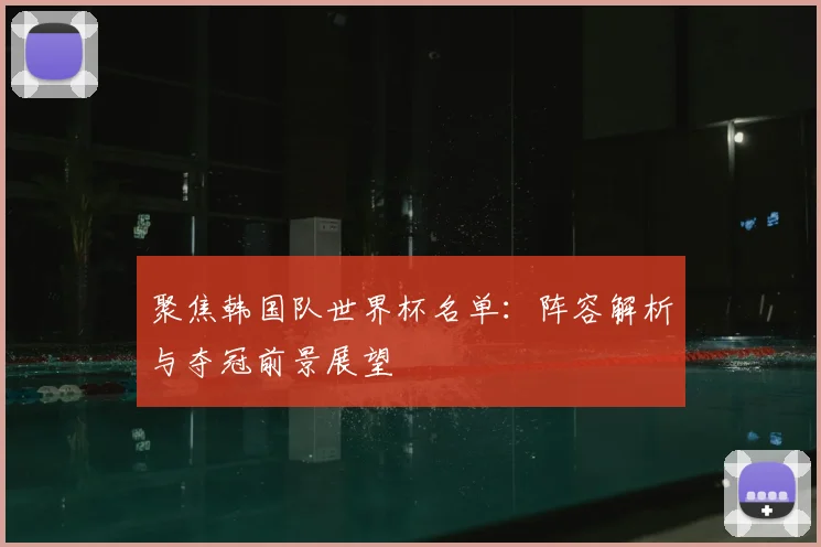 聚焦韩国队世界杯名单:阵容解析与夺冠前景展望