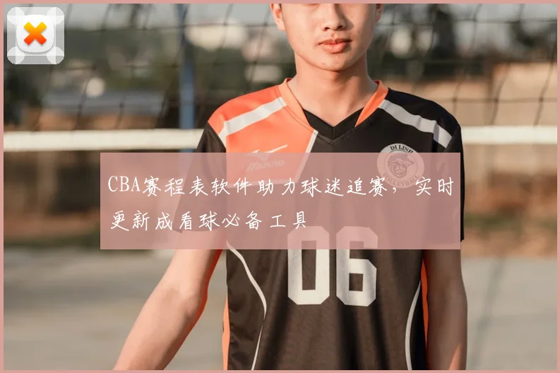 CBA赛程表软件助力球迷追赛,实时更新成看球必备工具