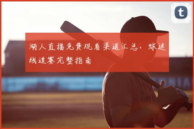湖人直播免费观看渠道汇总,球迷线追赛完整指南