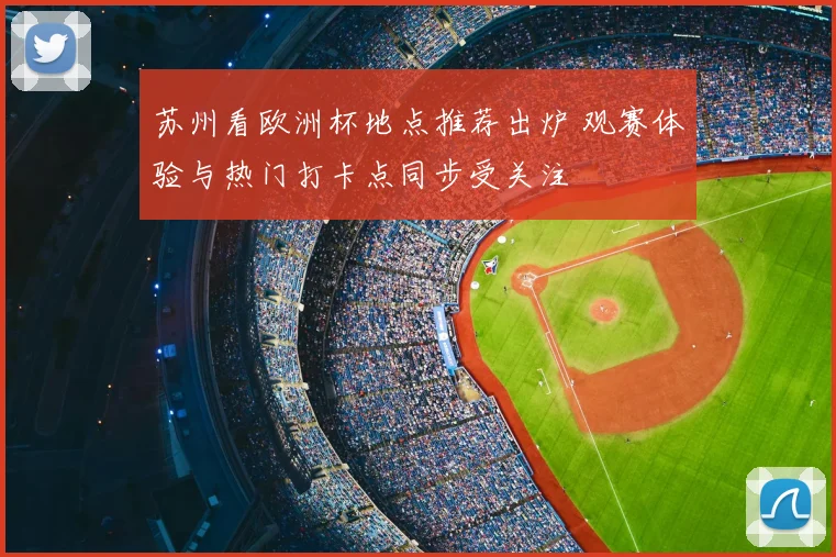 苏州看欧洲杯地点推荐出炉 观赛体验与热门打卡点同步受关注