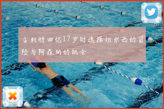 古利特回忆17岁时选择切尔西的冒险与阿森纳的机会