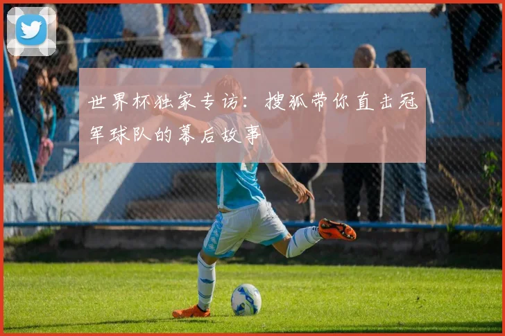 世界杯独家专访:搜狐带你直击冠军球队的幕后故事