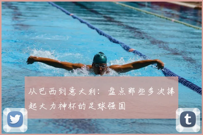 从巴西到意大利：盘点那些多次捧起大力神杯的足球强国