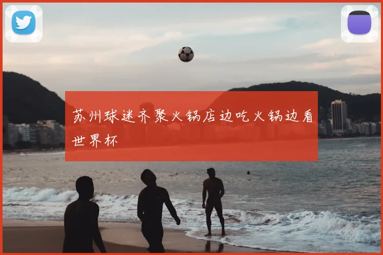 苏州球迷齐聚火锅店边吃火锅边看世界杯
