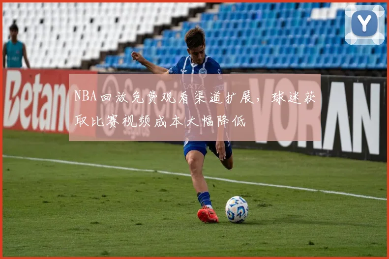 NBA回放免费观看渠道扩展,球迷获取比赛视频成本大幅降低