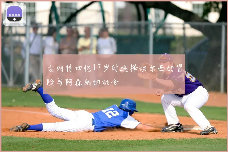 古利特回忆17岁时选择切尔西的冒险与阿森纳的机会