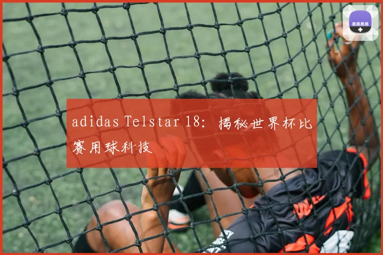 adidas Telstar 18:揭秘世界杯比赛用球科技