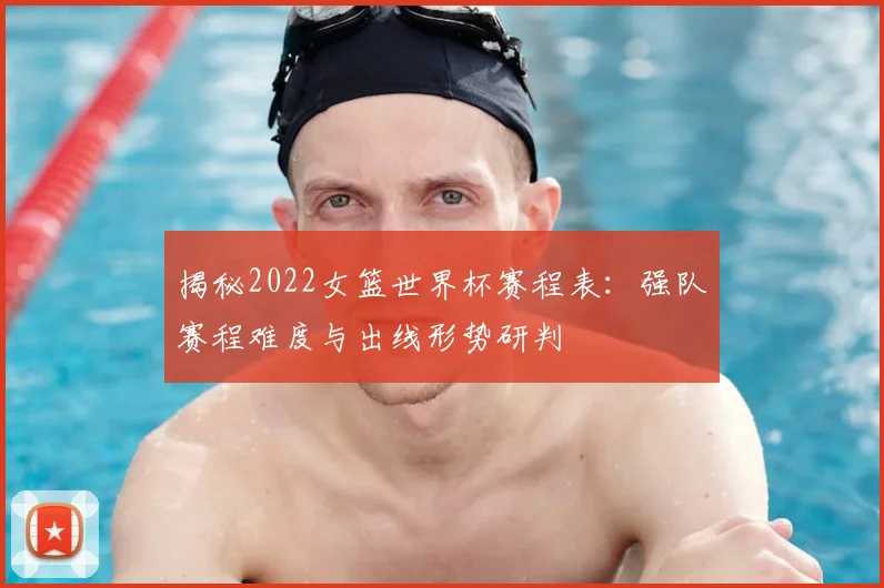 揭秘2022女篮世界杯赛程表:强队赛程难度与出线形势研判