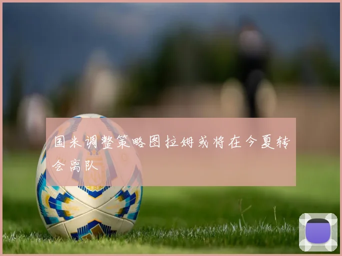 国米调整策略图拉姆或将在今夏转会离队