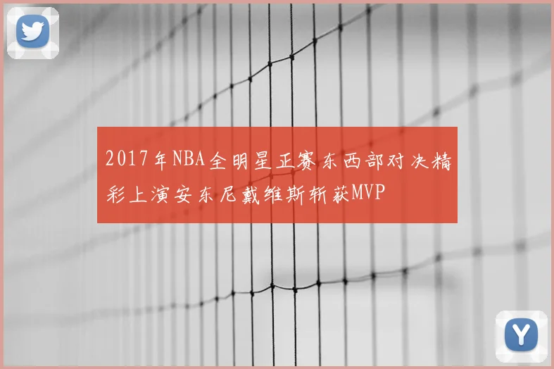 2017年NBA全明星正赛东西部对决精彩上演安东尼戴维斯斩获MVP