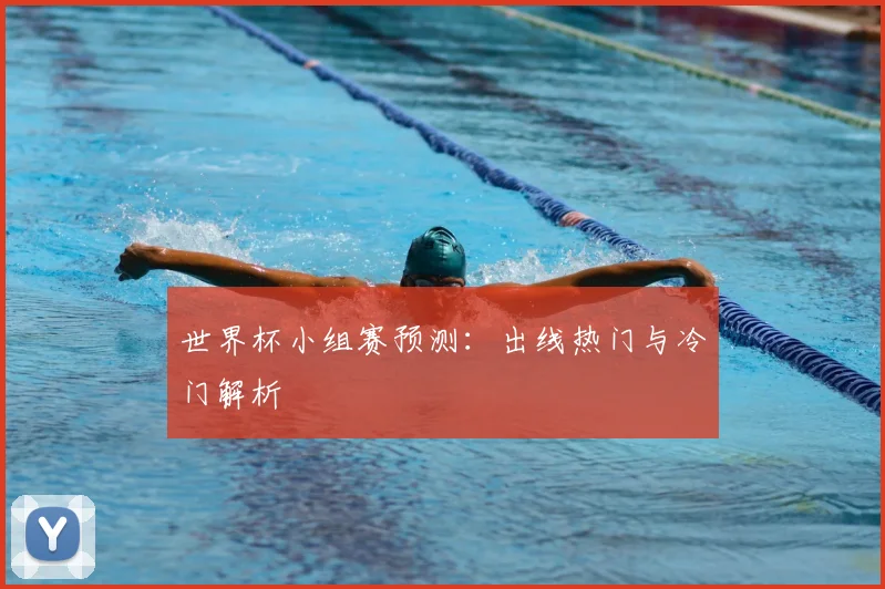 世界杯小组赛预测：出线热门与冷门解析