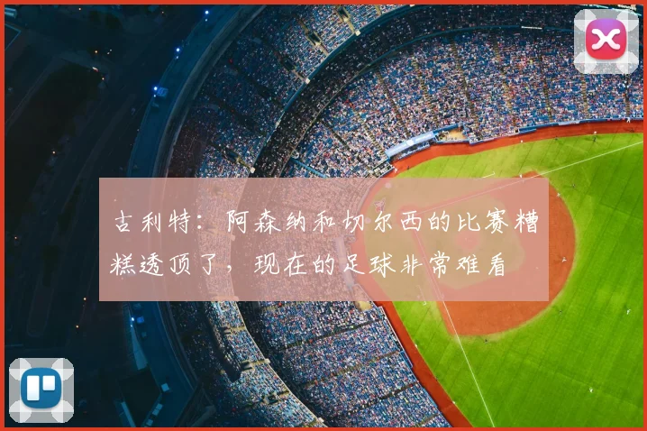 古利特:阿森纳和切尔西的比赛糟糕透顶了,现在的足球非常难看